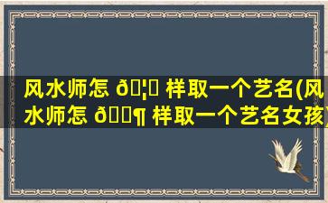 风水师怎 🦄 样取一个艺名(风水师怎 🐶 样取一个艺名女孩)